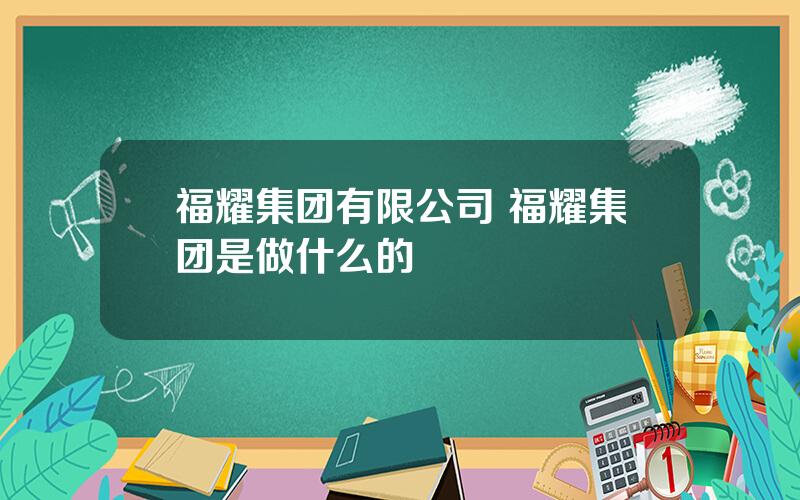 福耀集团有限公司 福耀集团是做什么的